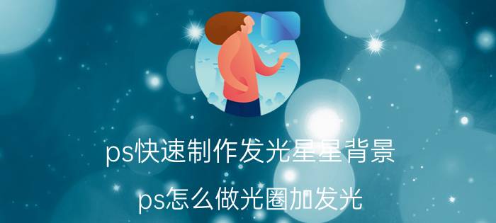 ps快速制作发光星星背景 ps怎么做光圈加发光？